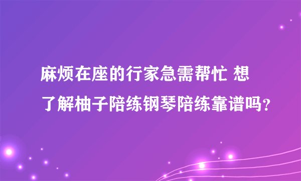 麻烦在座的行家急需帮忙 想了解柚子陪练钢琴陪练靠谱吗？