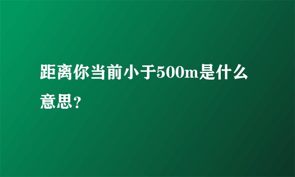 距离你当前小于500m是什么意思？