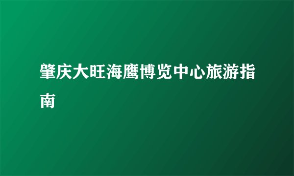 肇庆大旺海鹰博览中心旅游指南