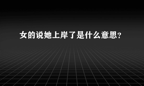 女的说她上岸了是什么意思？