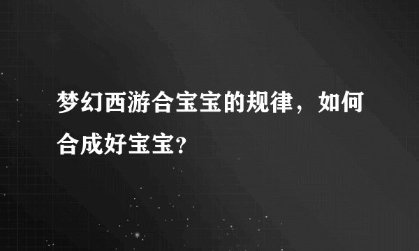 梦幻西游合宝宝的规律，如何合成好宝宝？