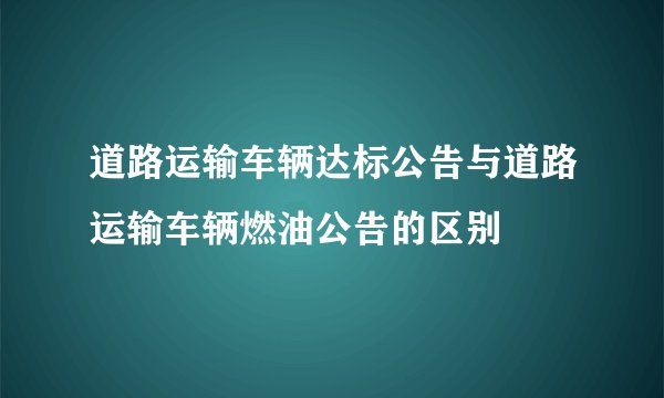 道路运输车辆达标公告与道路运输车辆燃油公告的区别