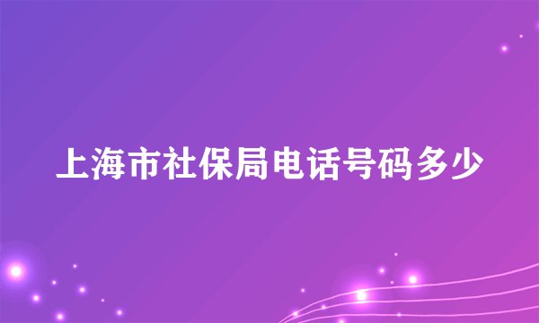 上海市社保局电话号码多少