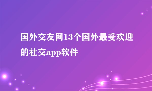 国外交友网13个国外最受欢迎的社交app软件