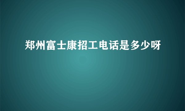 郑州富士康招工电话是多少呀