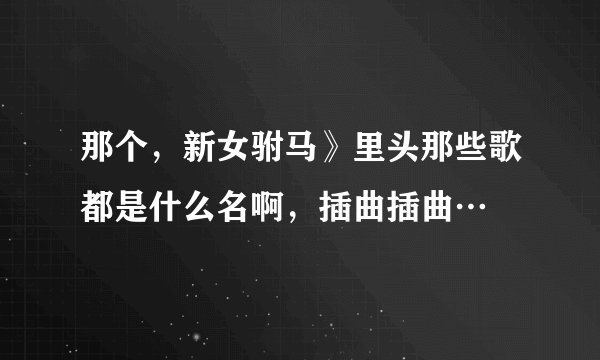 那个，新女驸马》里头那些歌都是什么名啊，插曲插曲…