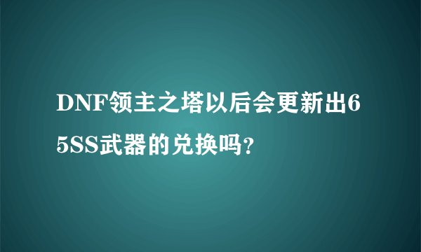 DNF领主之塔以后会更新出65SS武器的兑换吗？