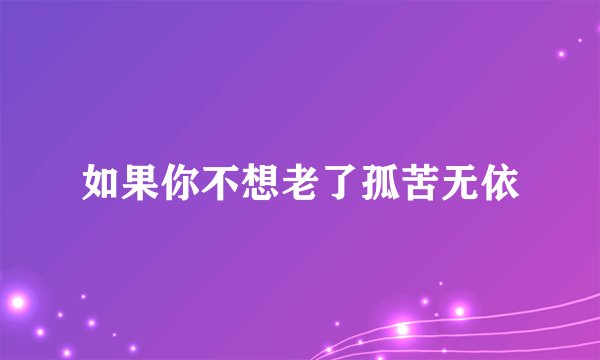 如果你不想老了孤苦无依