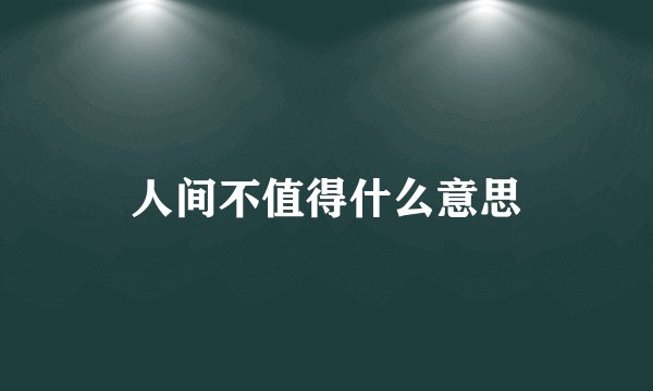人间不值得什么意思