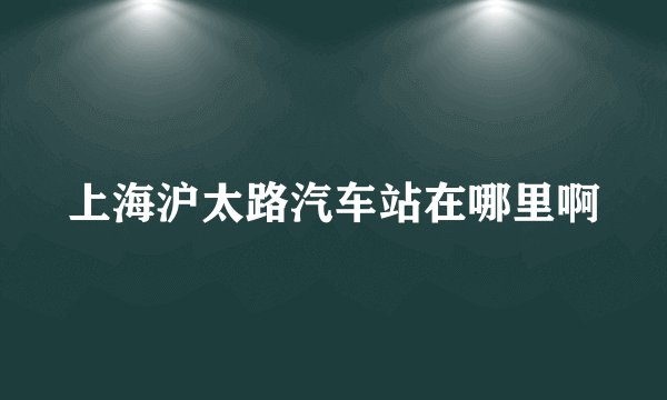 上海沪太路汽车站在哪里啊