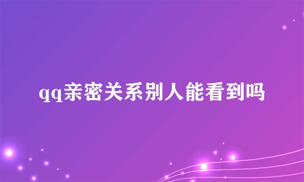 qq亲密关系别人能看到吗