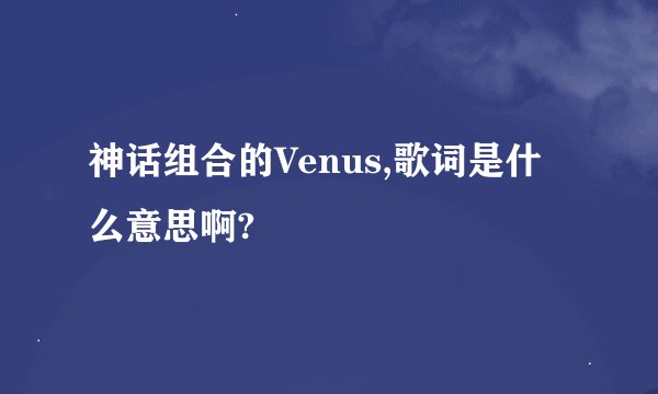 神话组合的Venus,歌词是什么意思啊?