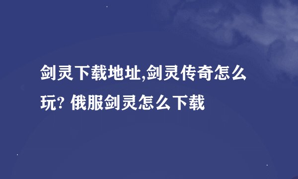 剑灵下载地址,剑灵传奇怎么玩? 俄服剑灵怎么下载
