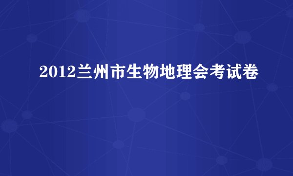 2012兰州市生物地理会考试卷