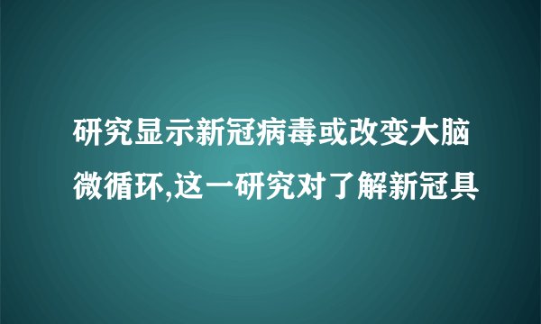 研究显示新冠病毒或改变大脑微循环,这一研究对了解新冠具