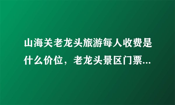 山海关老龙头旅游每人收费是什么价位，老龙头景区门票老年人优惠
