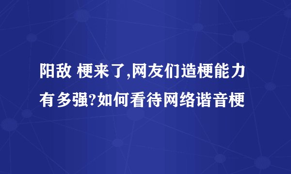 阳敌 梗来了,网友们造梗能力有多强?如何看待网络谐音梗