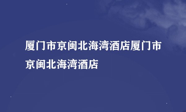 厦门市京闽北海湾酒店厦门市京闽北海湾酒店