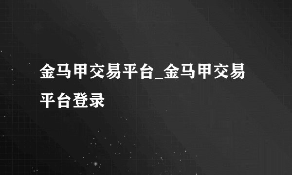 金马甲交易平台_金马甲交易平台登录