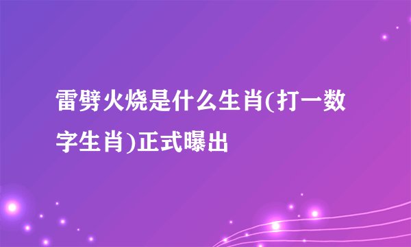 雷劈火烧是什么生肖(打一数字生肖)正式曝出