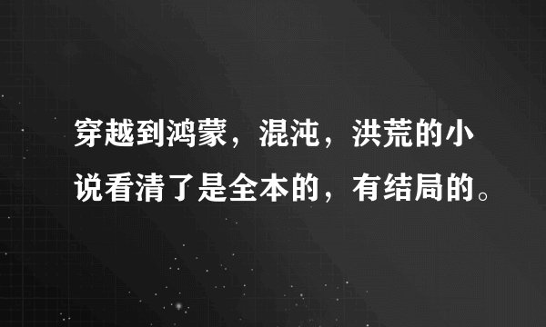 穿越到鸿蒙，混沌，洪荒的小说看清了是全本的，有结局的。