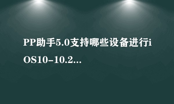 PP助手5.0支持哪些设备进行iOS10-10.2一键越狱?