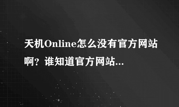 天机Online怎么没有官方网站啊？谁知道官方网站告诉一下