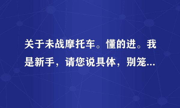 关于未战摩托车。懂的进。我是新手，请您说具体，别笼统的说好或者差，我想知道具体的优缺点。谢谢。