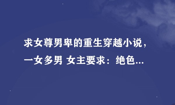 求女尊男卑的重生穿越小说，一女多男 女主要求：绝色 武功好 美男多 拜托了，最好有介绍，越多