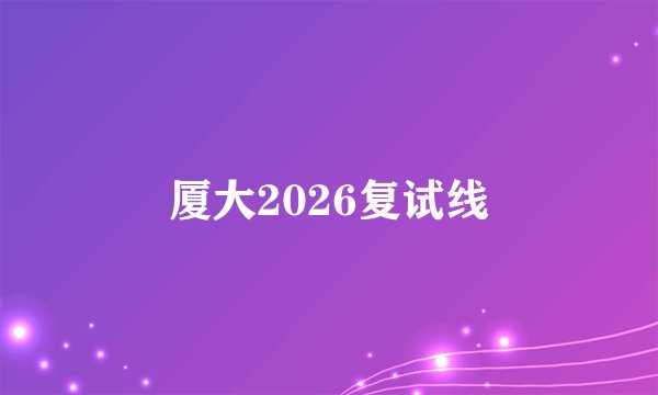 厦大2026复试线
