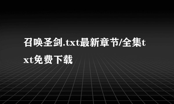 召唤圣剑.txt最新章节/全集txt免费下载