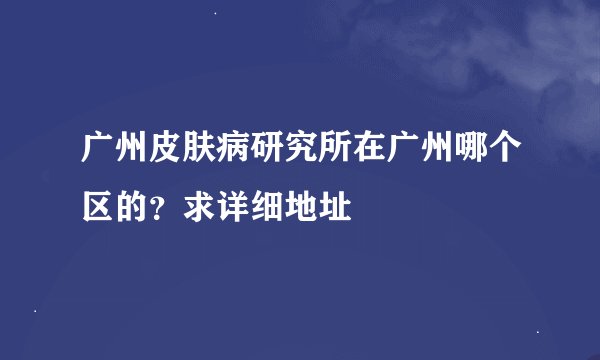 广州皮肤病研究所在广州哪个区的？求详细地址