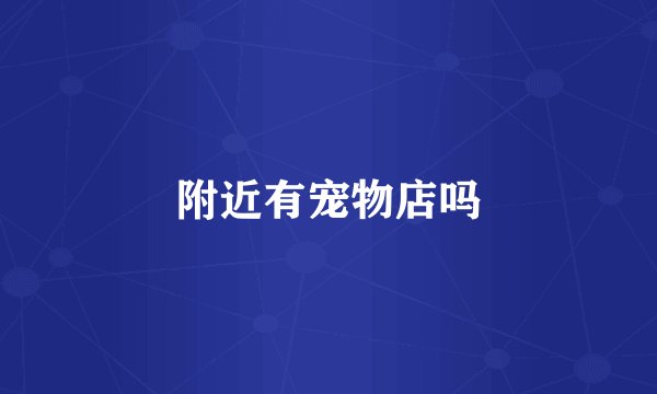 附近有宠物店吗