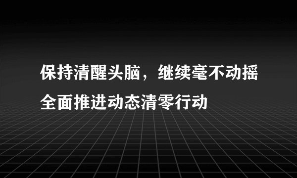 保持清醒头脑，继续毫不动摇全面推进动态清零行动