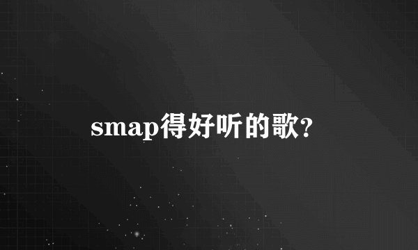 smap得好听的歌?