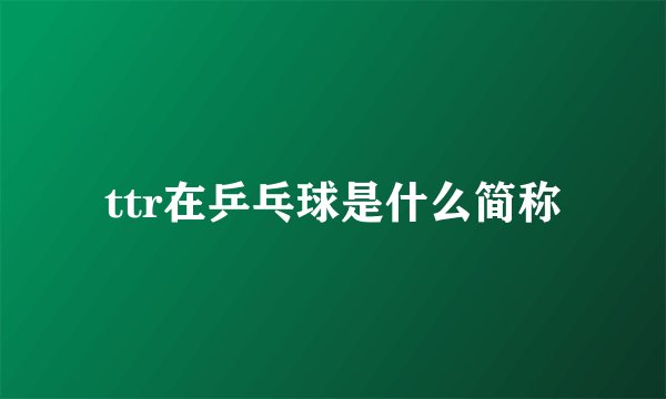 ttr在乒乓球是什么简称