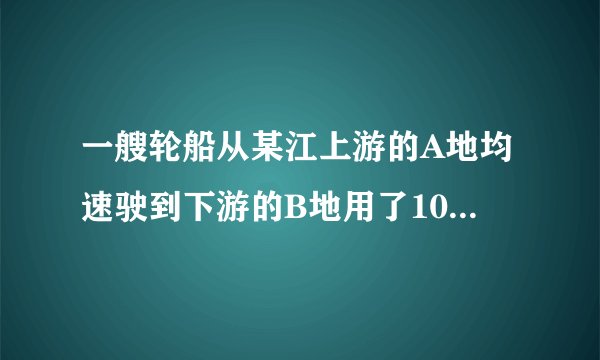 一艘轮船从某江上游的A地均速驶到下游的B地用了10小时，从B地均速驶返回A地用了不到12小时