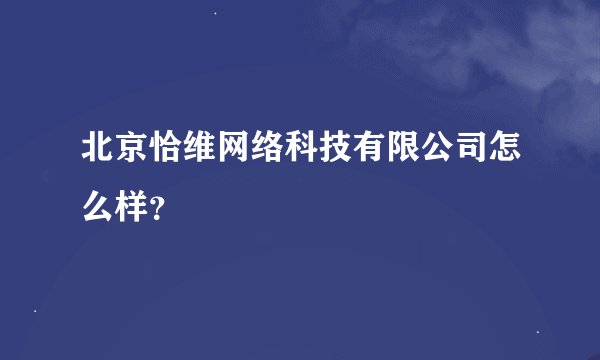 北京恰维网络科技有限公司怎么样？