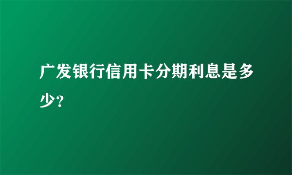 广发银行信用卡分期利息是多少？