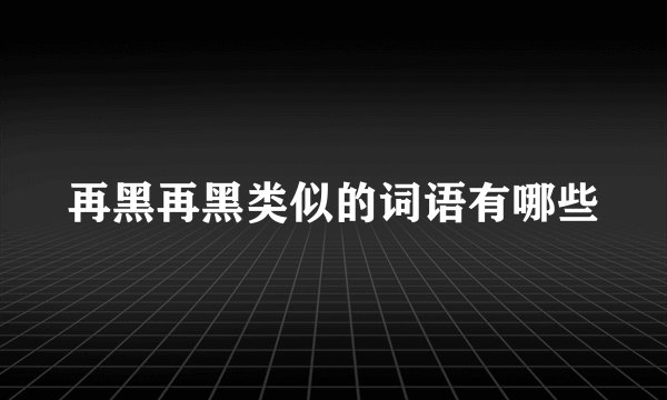 再黑再黑类似的词语有哪些