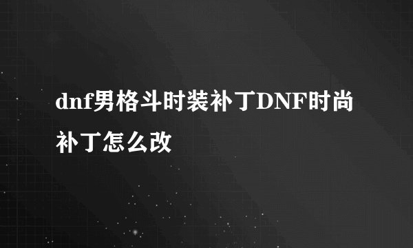 dnf男格斗时装补丁DNF时尚补丁怎么改