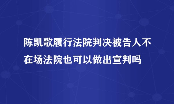 陈凯歌履行法院判决被告人不在场法院也可以做出宣判吗
