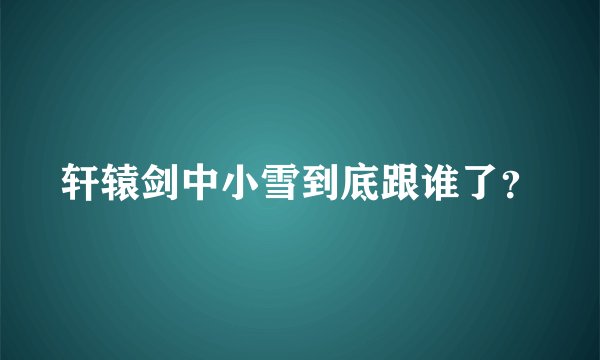轩辕剑中小雪到底跟谁了？