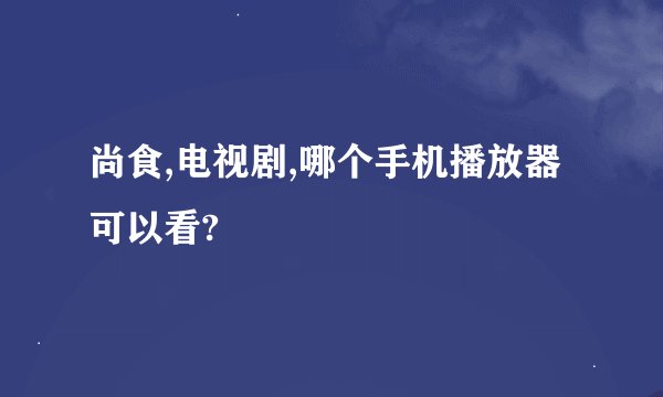 尚食,电视剧,哪个手机播放器可以看?