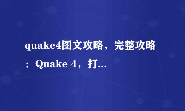 quake4图文攻略，完整攻略：Quake 4，打造超凡战斗体验！
