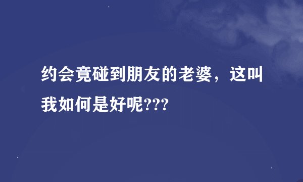 约会竟碰到朋友的老婆，这叫我如何是好呢???