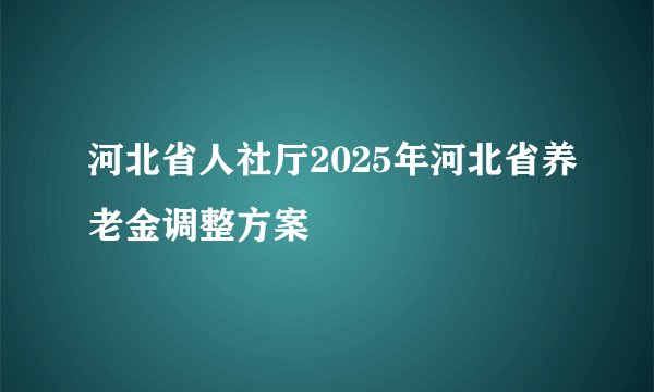 河北省人社厅2025年河北省养老金调整方案