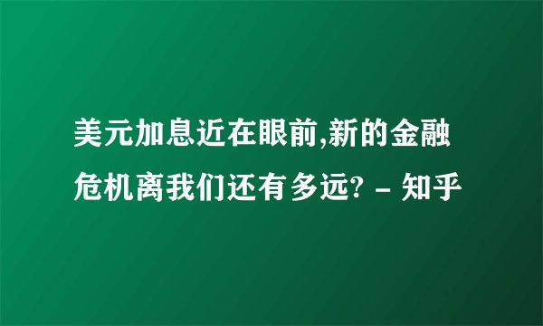 美元加息近在眼前,新的金融危机离我们还有多远? - 知乎
