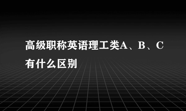 高级职称英语理工类A、B、C有什么区别