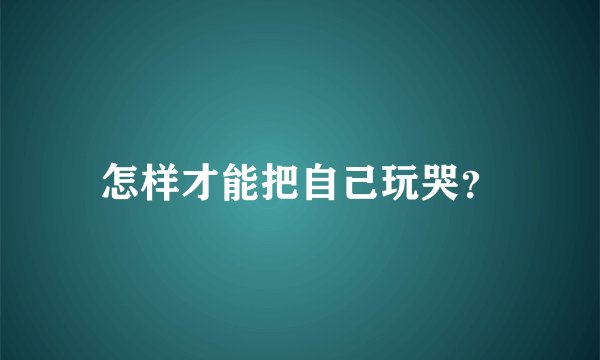 怎样才能把自己玩哭？